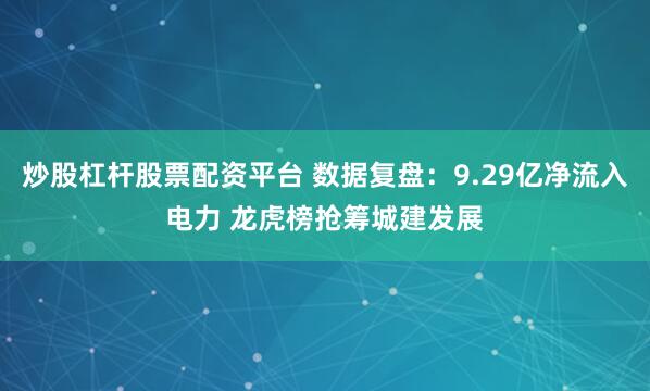 炒股杠杆股票配资平台 数据复盘：9.29亿净流入电力 龙虎榜抢筹城建发展