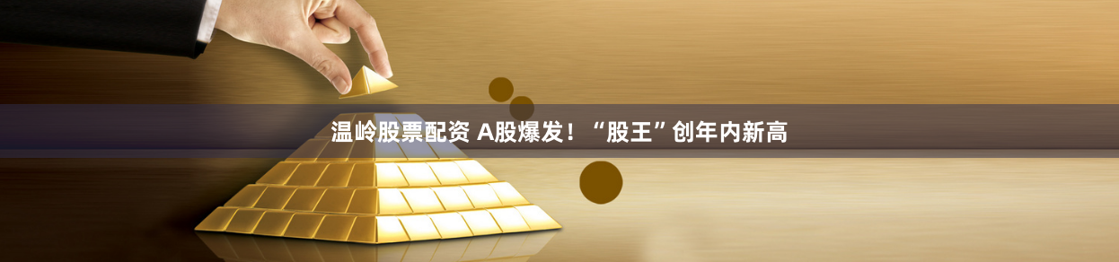 温岭股票配资 A股爆发！“股王”创年内新高