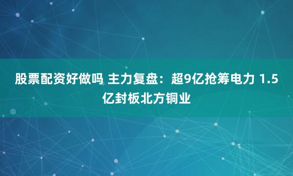 股票配资好做吗 主力复盘：超9亿抢筹电力 1.5亿封板北方铜业