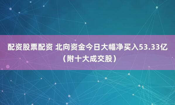 配资股票配资 北向资金今日大幅净买入53.33亿（附十大成交股）