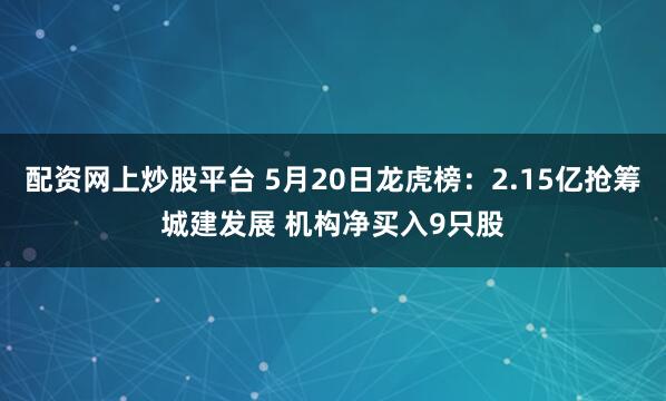 配资网上炒股平台 5月20日龙虎榜：2.15亿抢筹城建发展 机构净买入9只股