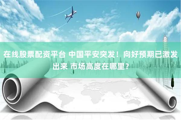 在线股票配资平台 中国平安突发！向好预期已激发出来 市场高度在哪里？