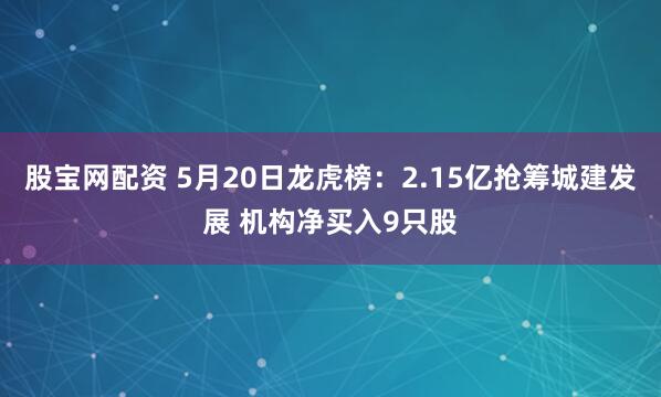股宝网配资 5月20日龙虎榜：2.15亿抢筹城建发展 机构净买入9只股