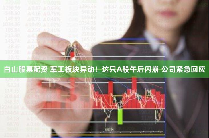 白山股票配资 军工板块异动！这只A股午后闪崩 公司紧急回应