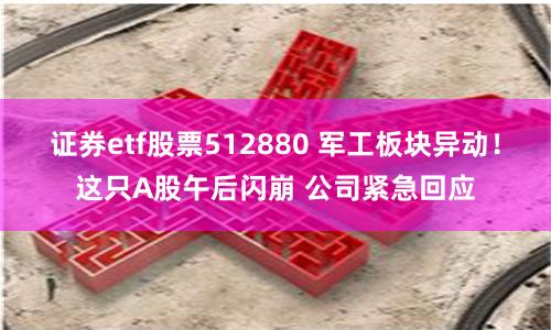 证券etf股票512880 军工板块异动！这只A股午后闪崩 公司紧急回应