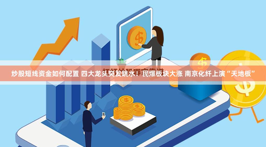 炒股短线资金如何配置 四大龙头突发跳水！民爆板块大涨 南京化纤上演“天地板”