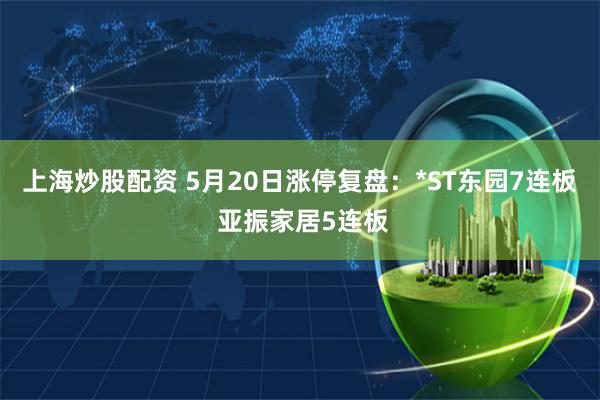 上海炒股配资 5月20日涨停复盘：*ST东园7连板 亚振家居5连板