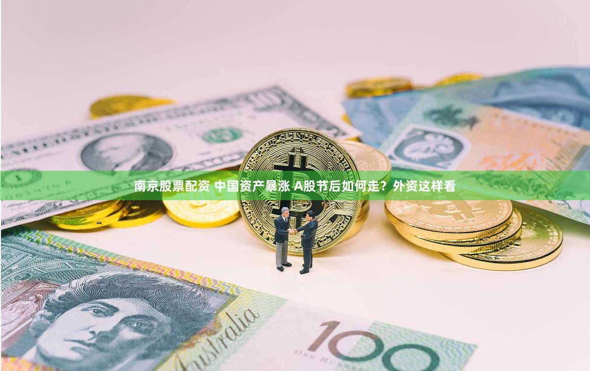 南京股票配资 中国资产暴涨 A股节后如何走？外资这样看