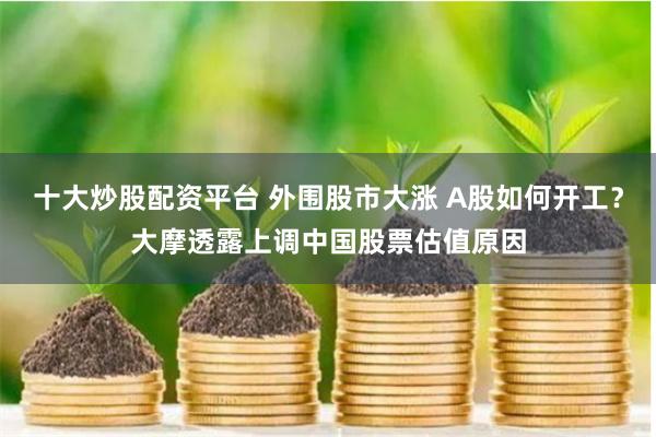 十大炒股配资平台 外围股市大涨 A股如何开工？大摩透露上调中国股票估值原因