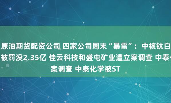 原油期货配资公司 四家公司周末“暴雷”：中核钛白实控人等被罚没2.35亿 佳云科技和盛屯矿业遭立案调查 中泰化学被ST