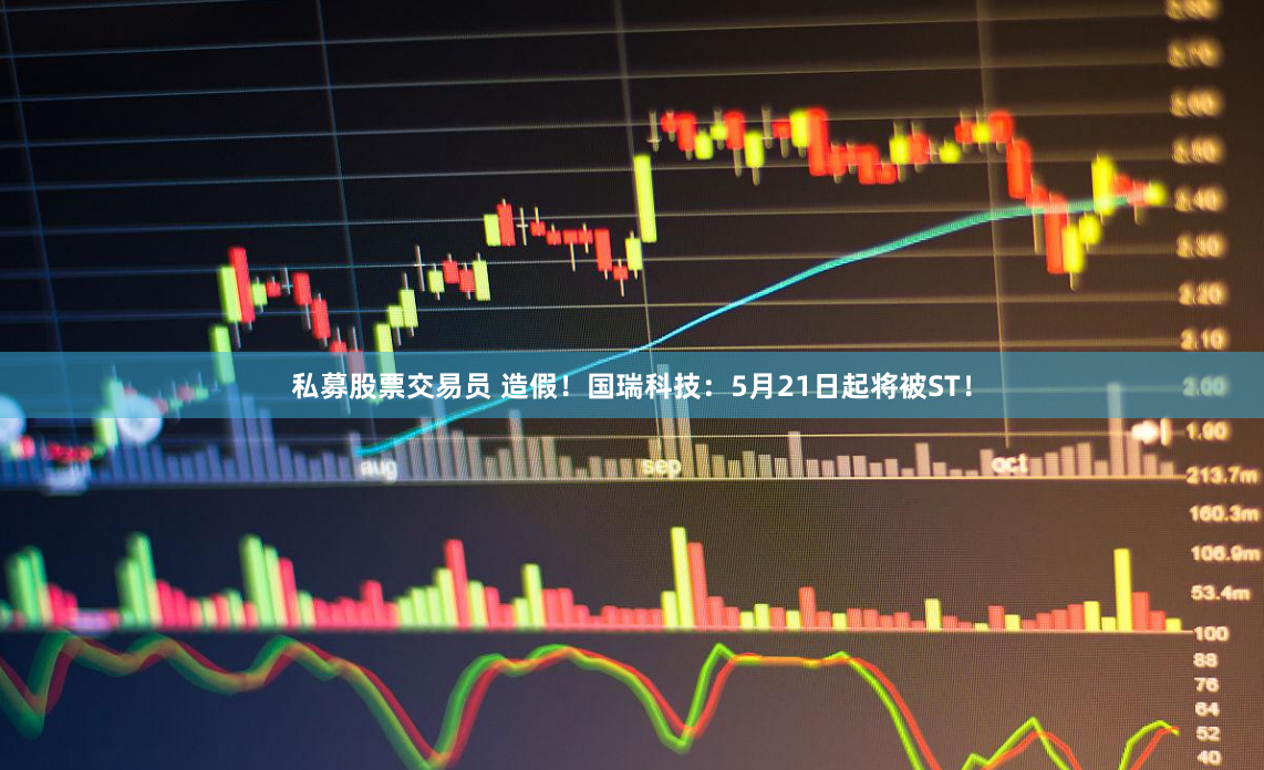 私募股票交易员 造假！国瑞科技：5月21日起将被ST！