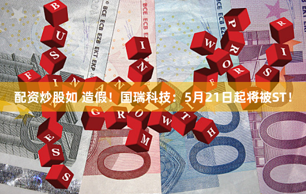 配资炒股如 造假！国瑞科技：5月21日起将被ST！