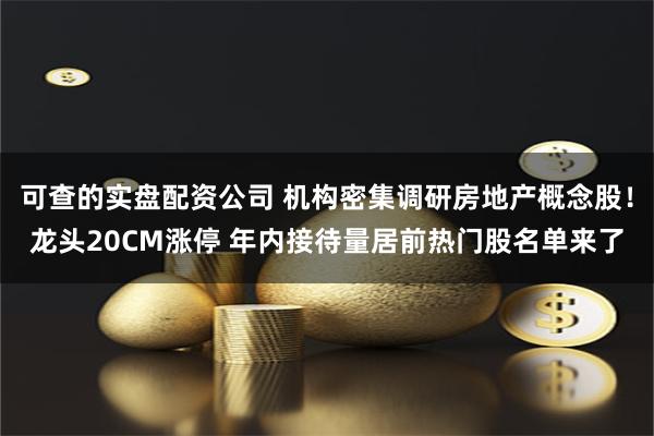 可查的实盘配资公司 机构密集调研房地产概念股！龙头20CM涨停 年内接待量居前热门股名单来了