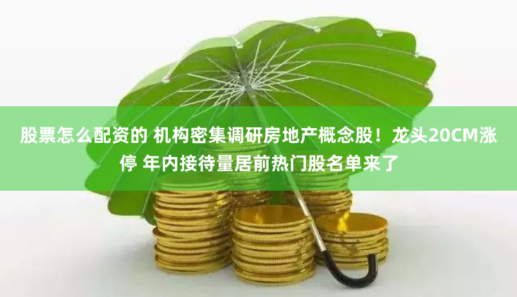 股票怎么配资的 机构密集调研房地产概念股！龙头20CM涨停 年内接待量居前热门股名单来了