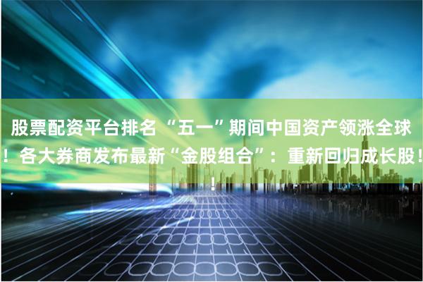 股票配资平台排名 “五一”期间中国资产领涨全球！各大券商发布最新“金股组合”：重新回归成长股！