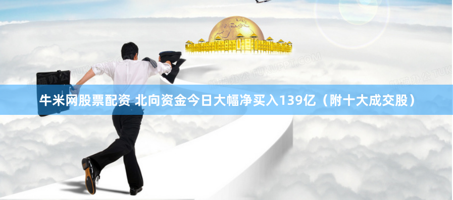 牛米网股票配资 北向资金今日大幅净买入139亿（附十大成交股）