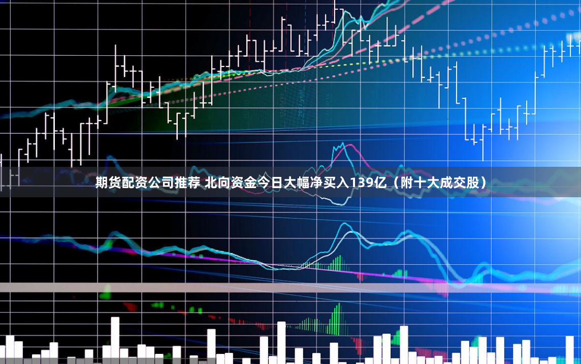 期货配资公司推荐 北向资金今日大幅净买入139亿（附十大成交股）