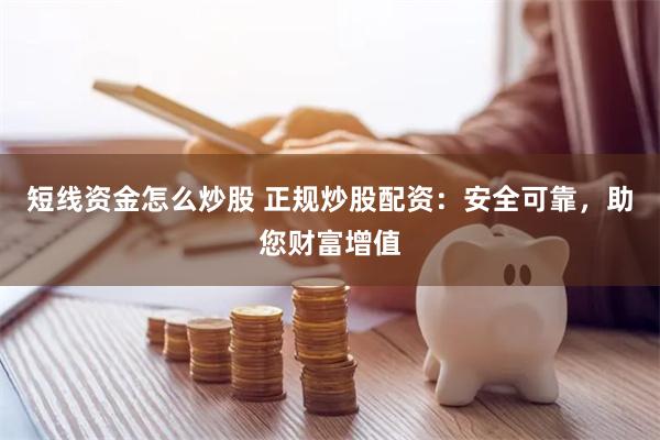 短线资金怎么炒股 正规炒股配资：安全可靠，助您财富增值