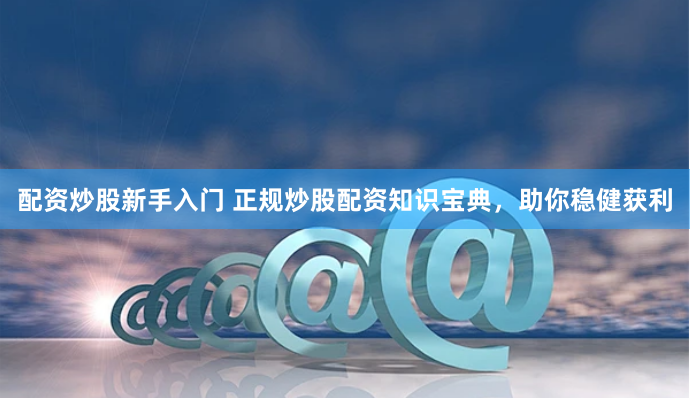 配资炒股新手入门 正规炒股配资知识宝典，助你稳健获利