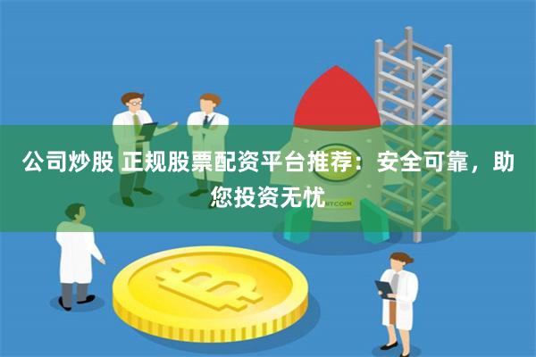 公司炒股 正规股票配资平台推荐：安全可靠，助您投资无忧