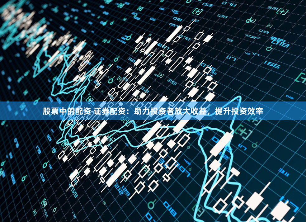股票中的配资 证券配资：助力投资者放大收益，提升投资效率