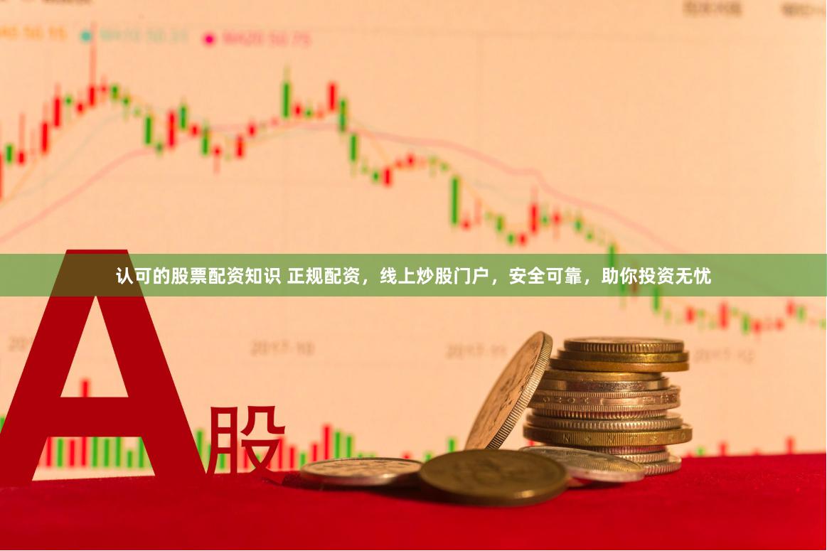 认可的股票配资知识 正规配资，线上炒股门户，安全可靠，助你投资无忧