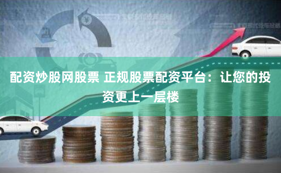 配资炒股网股票 正规股票配资平台：让您的投资更上一层楼