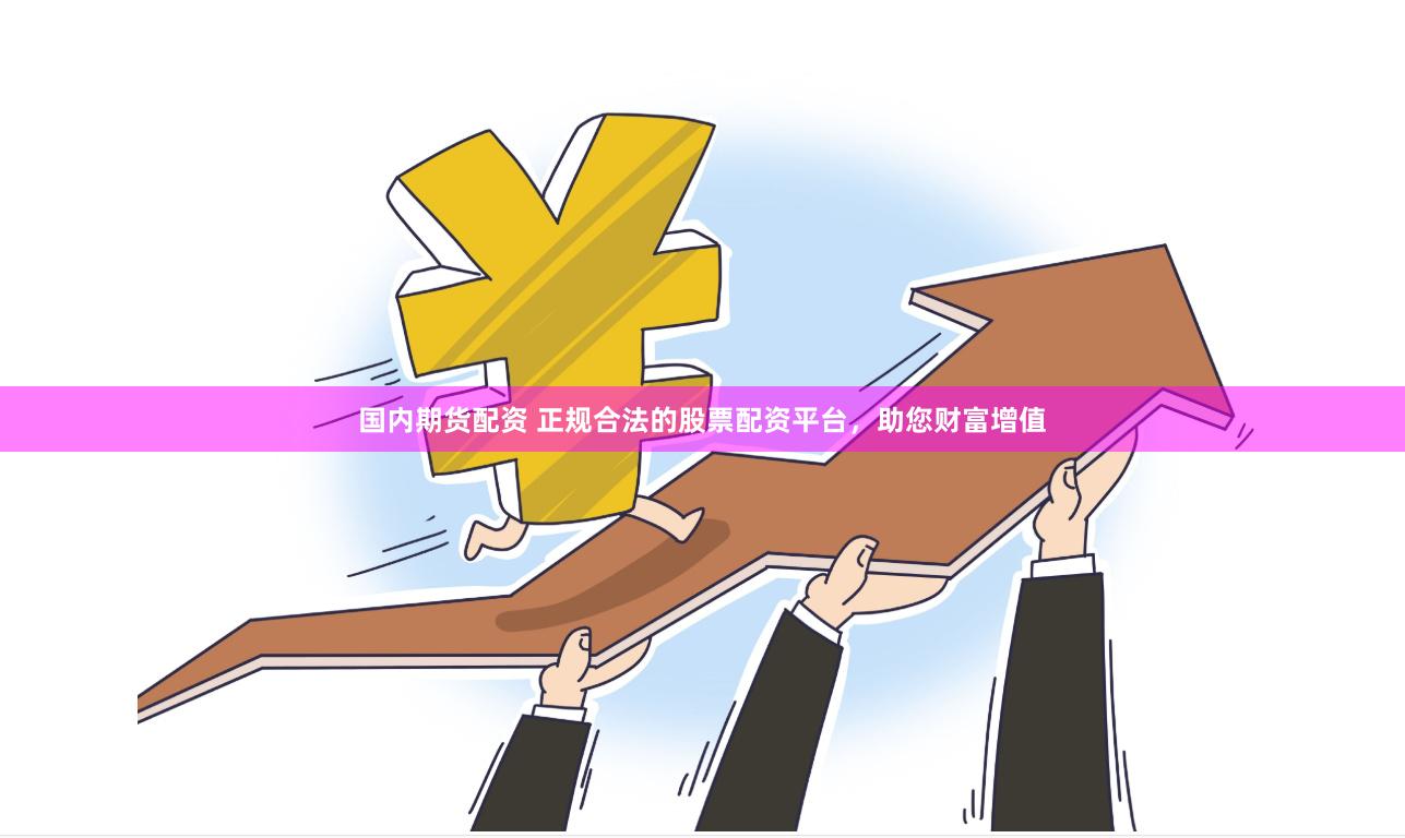 国内期货配资 正规合法的股票配资平台，助您财富增值