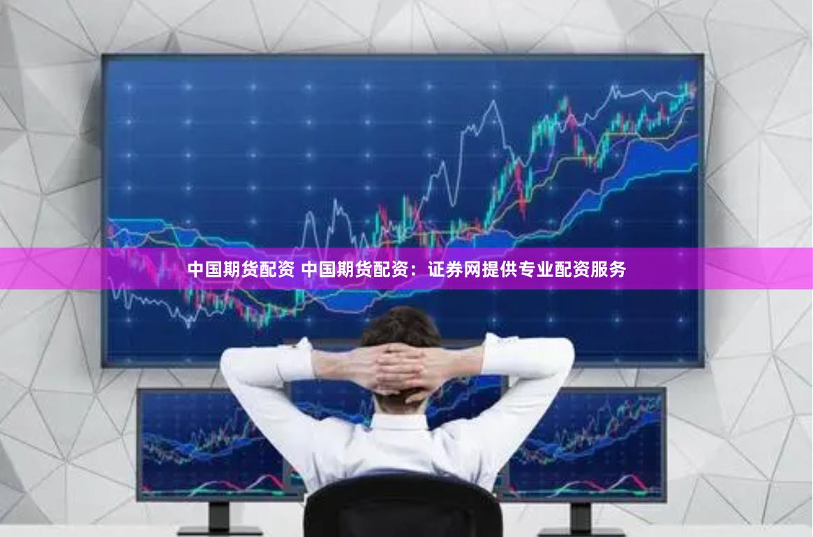 中国期货配资 中国期货配资：证券网提供专业配资服务