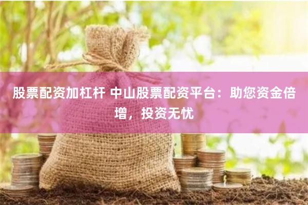 股票配资加杠杆 中山股票配资平台：助您资金倍增，投资无忧