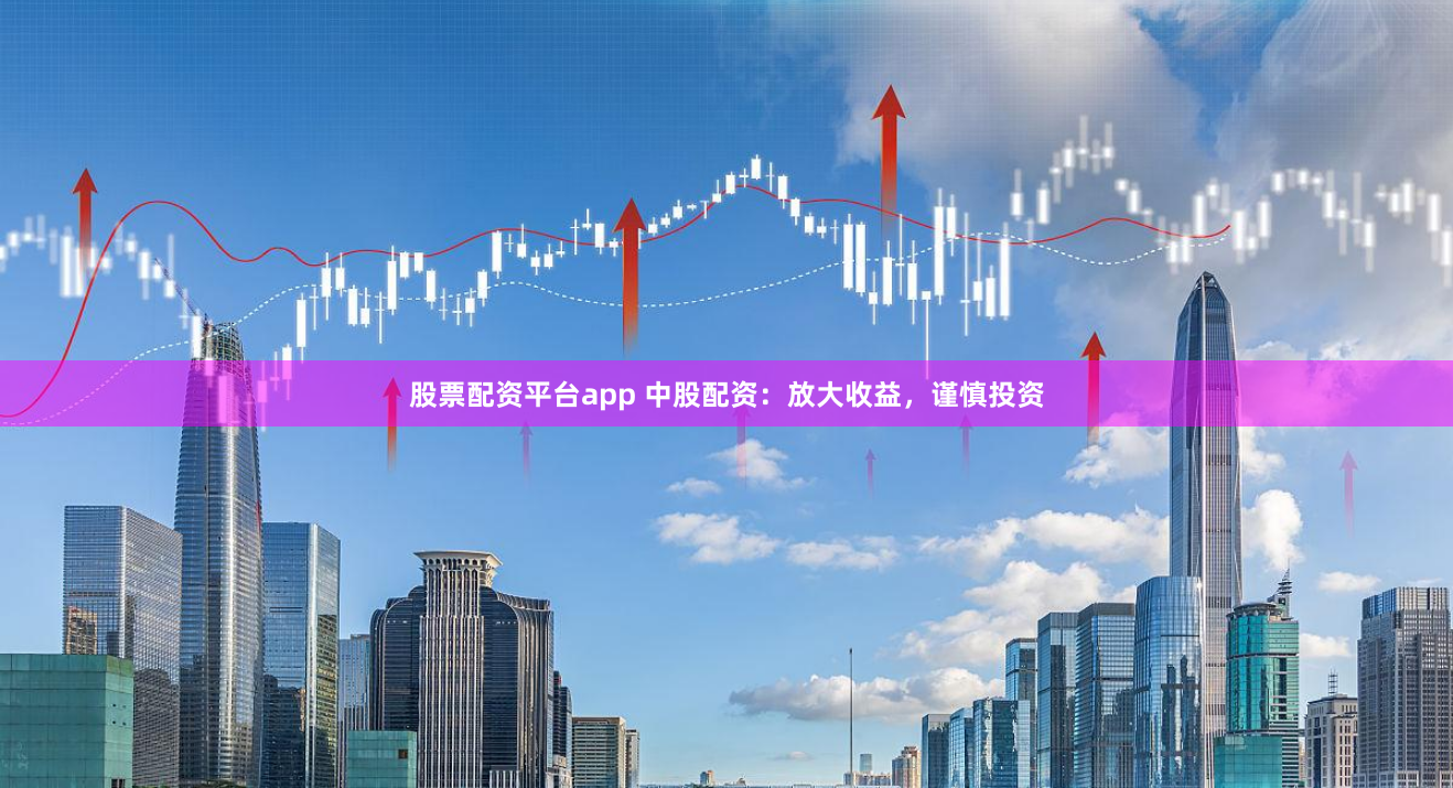 股票配资平台app 中股配资:放大收益,谨慎投资