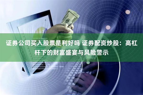 证券公司买入股票是利好吗 证券配资炒股：高杠杆下的财富盛宴与风险警示