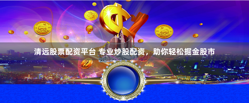 清远股票配资平台 专业炒股配资，助你轻松掘金股市