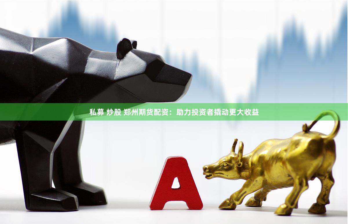 私募 炒股 郑州期货配资：助力投资者撬动更大收益