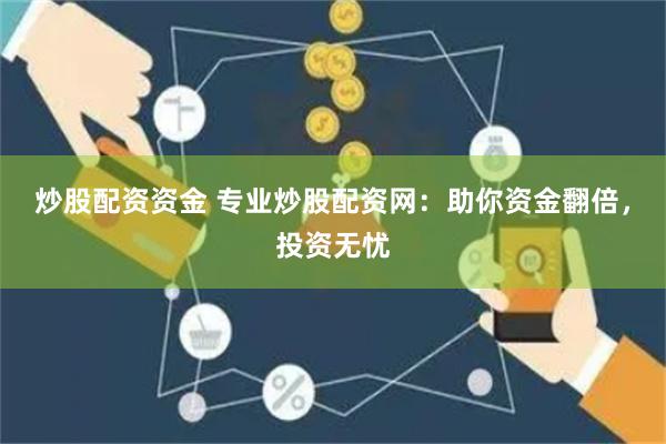 炒股配资资金 专业炒股配资网：助你资金翻倍，投资无忧