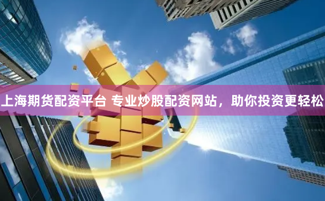 上海期货配资平台 专业炒股配资网站，助你投资更轻松