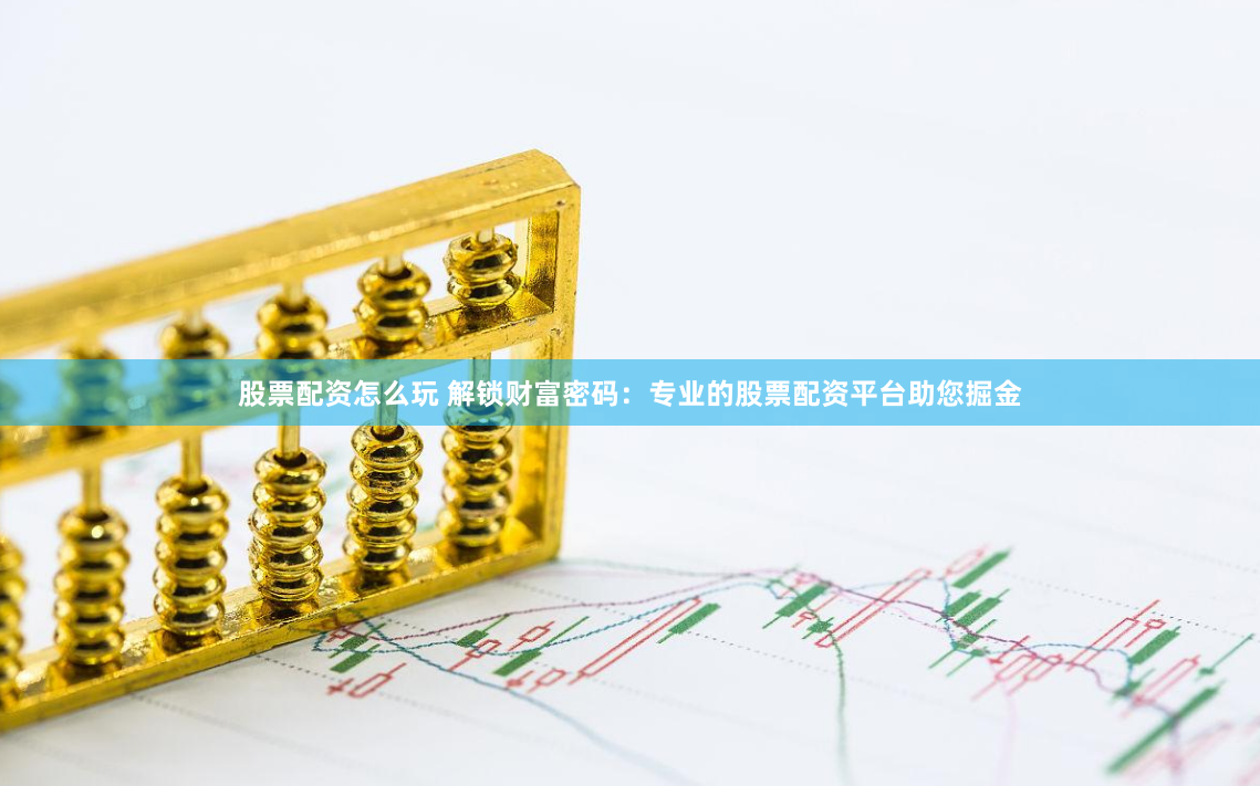 股票配资怎么玩 解锁财富密码:专业的股票配资平台助您掘金