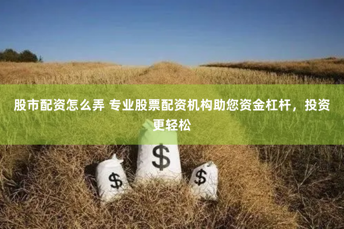 股市配资怎么弄 专业股票配资机构助您资金杠杆,投资更轻松