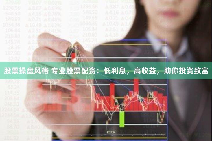 股票操盘风格 专业股票配资：低利息，高收益，助你投资致富
