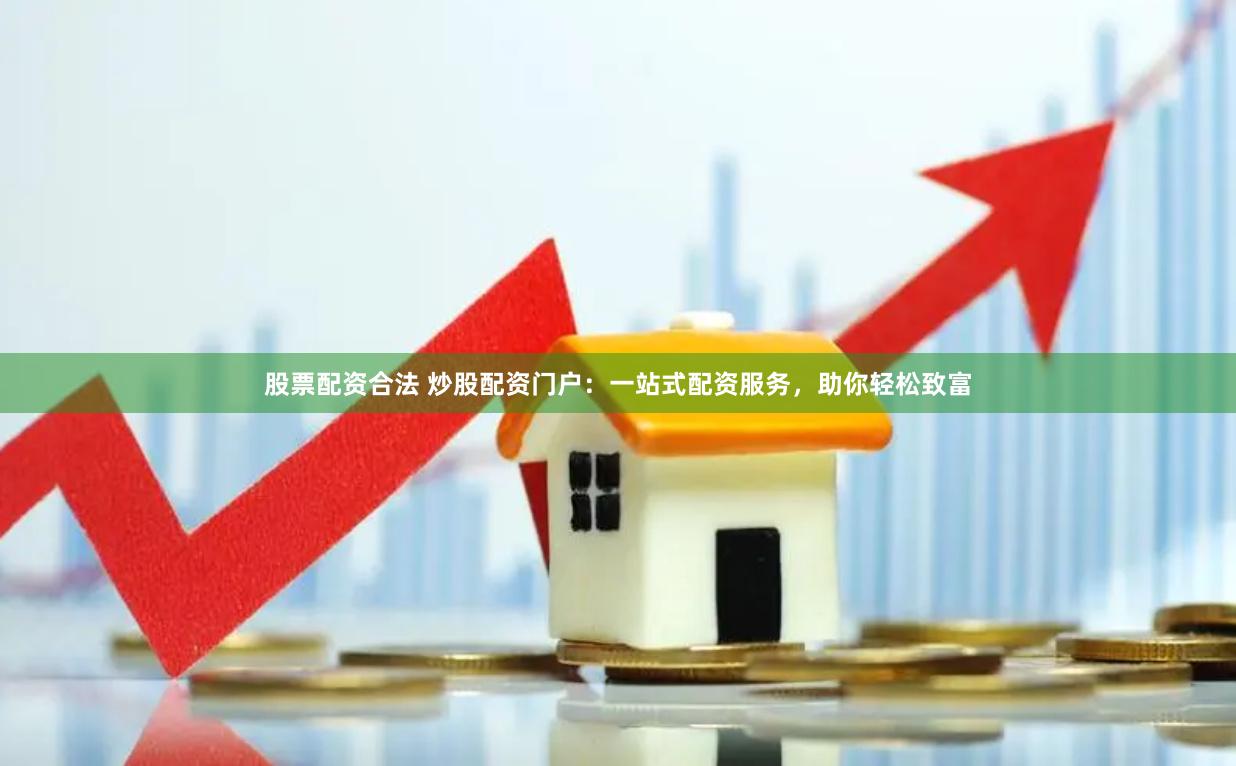 股票配资合法 炒股配资门户：一站式配资服务，助你轻松致富
