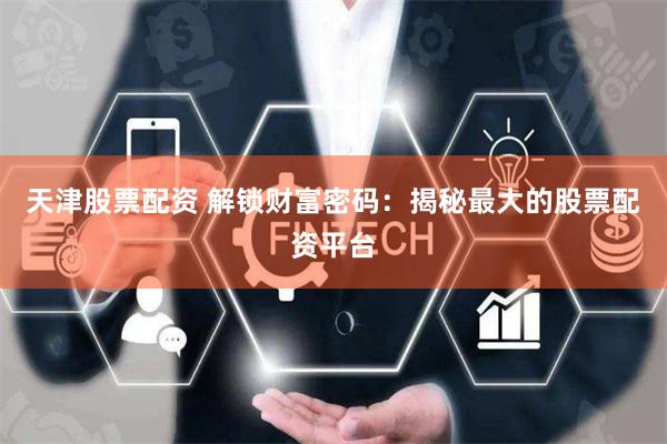 天津股票配资 解锁财富密码:揭秘最大的股票配资平台