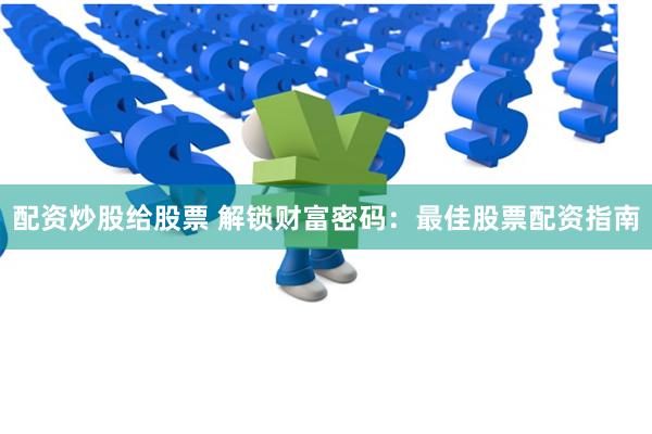配资炒股给股票 解锁财富密码：最佳股票配资指南