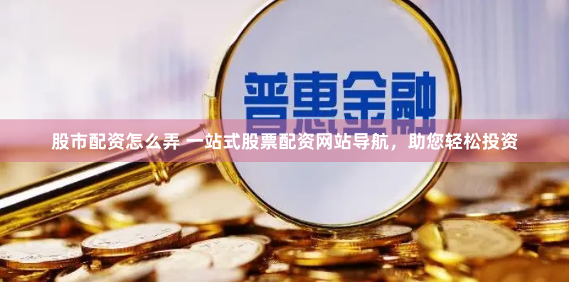 股市配资怎么弄 一站式股票配资网站导航，助您轻松投资
