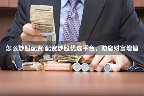 怎么炒股配资 配资炒股优选平台,助您财富增值