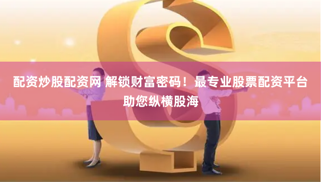配资炒股配资网 解锁财富密码！最专业股票配资平台助您纵横股海