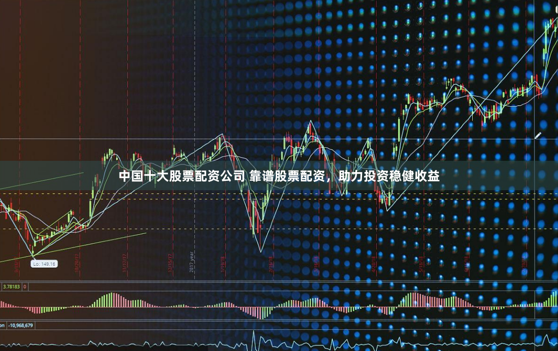 中国十大股票配资公司 靠谱股票配资，助力投资稳健收益