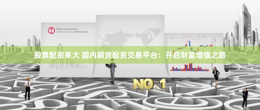 股票配资来大 国内期货配资交易平台：开启财富增值之路