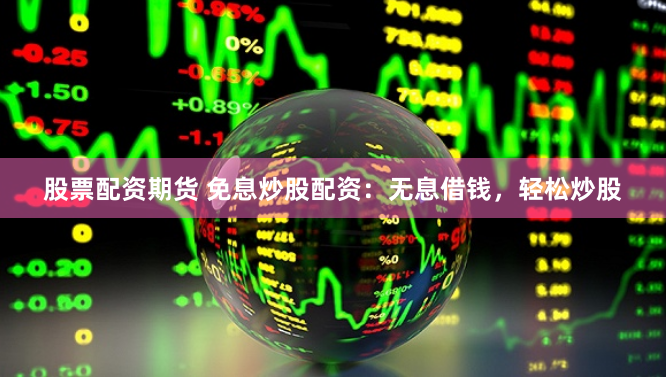 股票配资期货 免息炒股配资：无息借钱，轻松炒股