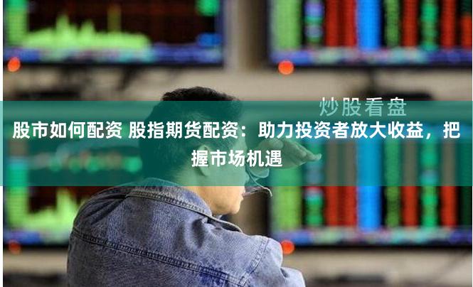 股市如何配资 股指期货配资：助力投资者放大收益，把握市场机遇