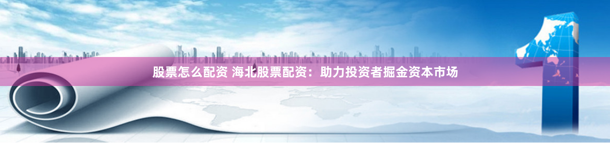 股票怎么配资 海北股票配资：助力投资者掘金资本市场